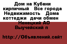 Дом на Кубани кирпичный - Все города Недвижимость » Дома, коттеджи, дачи обмен   . Ненецкий АО,Выучейский п.